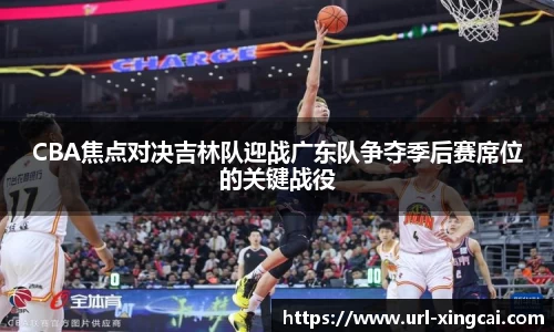 CBA焦点对决吉林队迎战广东队争夺季后赛席位的关键战役